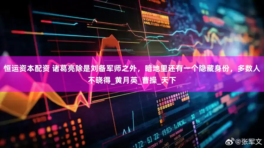 恒运资本配资 诸葛亮除是刘备军师之外，暗地里还有一个隐藏身份，多数人不晓得_黄月英_曹操_天下