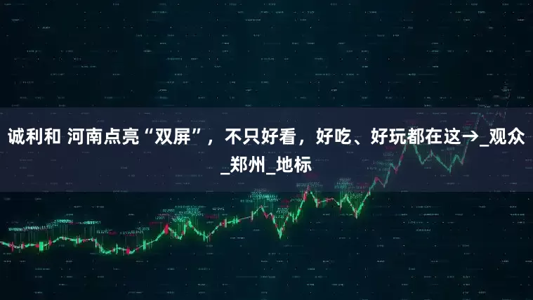 诚利和 河南点亮“双屏”，不只好看，好吃、好玩都在这→_观众_郑州_地标