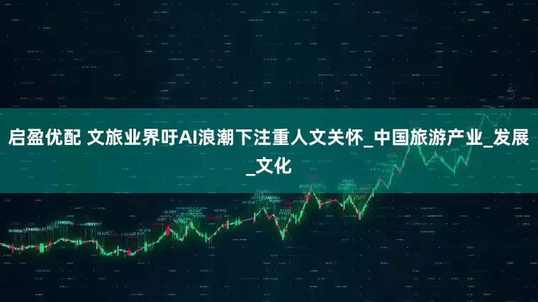 启盈优配 文旅业界吁AI浪潮下注重人文关怀_中国旅游产业_发展_文化