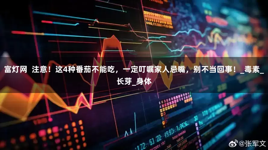 富灯网  注意！这4种番茄不能吃，一定叮嘱家人忌嘴，别不当回事！_毒素_长芽_身体