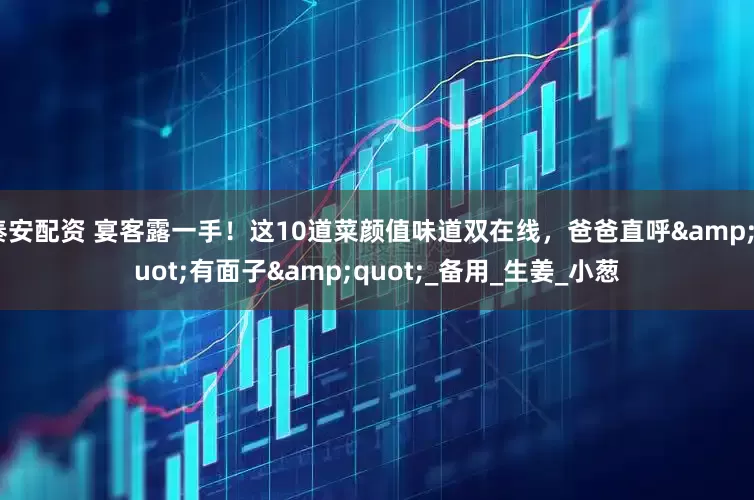 秦安配资 宴客露一手！这10道菜颜值味道双在线，爸爸直呼&quot;有面子&quot;_备用_生姜_小葱
