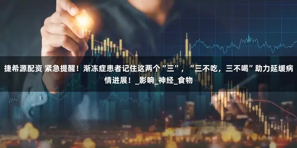 捷希源配资 紧急提醒！渐冻症患者记住这两个“三”，“三不吃，三不喝”助力延缓病情进展！_影响_神经_食物