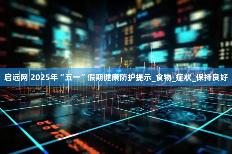 启远网 2025年“五一”假期健康防护提示_食物_症状_保持良好