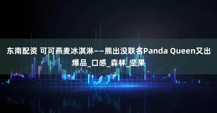 东南配资 可可燕麦冰淇淋——熊出没联名Panda Queen又出爆品_口感_森林_坚果