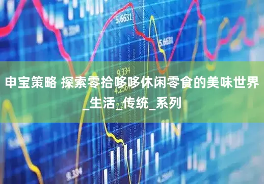 申宝策略 探索零拾哆哆休闲零食的美味世界_生活_传统_系列