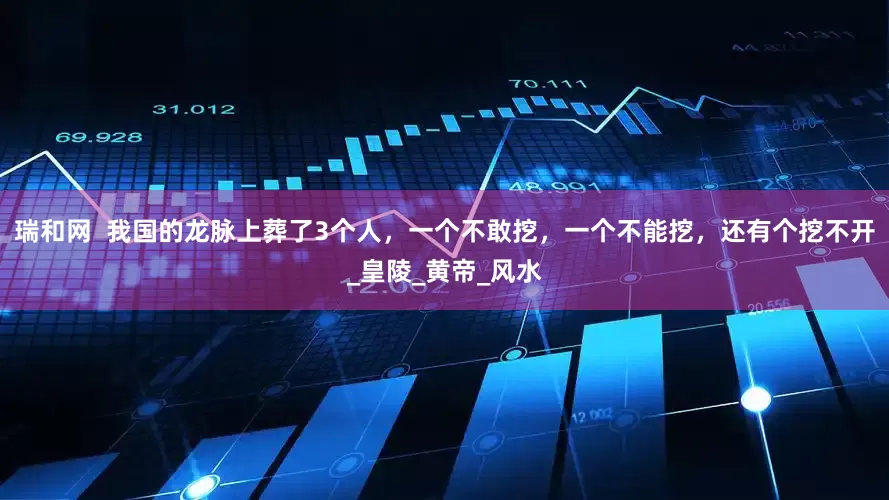 瑞和网  我国的龙脉上葬了3个人，一个不敢挖，一个不能挖，还有个挖不开_皇陵_黄帝_风水