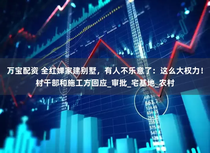 万宝配资 全红婵家建别墅，有人不乐意了：这么大权力！村干部和施工方回应_审批_宅基地_农村