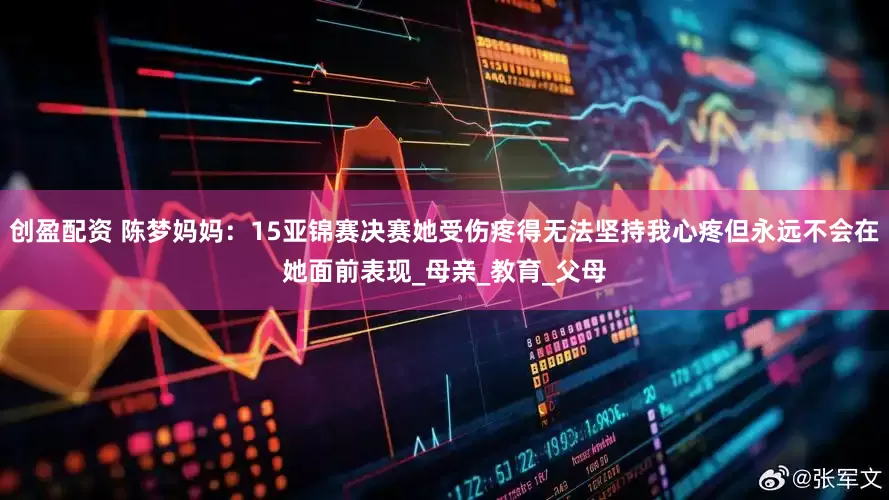 创盈配资 陈梦妈妈：15亚锦赛决赛她受伤疼得无法坚持我心疼但永远不会在她面前表现_母亲_教育_父母