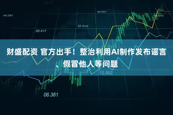 财盛配资 官方出手！整治利用AI制作发布谣言、假冒他人等问题