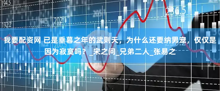 我要配资网 已是垂暮之年的武则天，为什么还要纳男宠，仅仅是因为寂寞吗？_宋之问_兄弟二人_张易之
