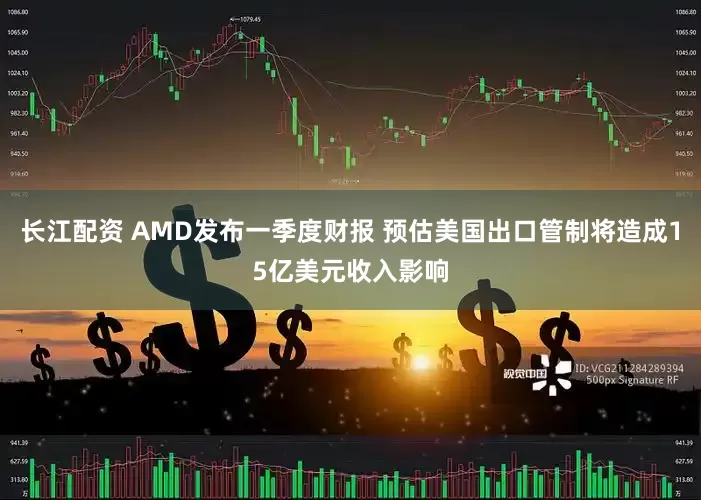 长江配资 AMD发布一季度财报 预估美国出口管制将造成15亿美元收入影响
