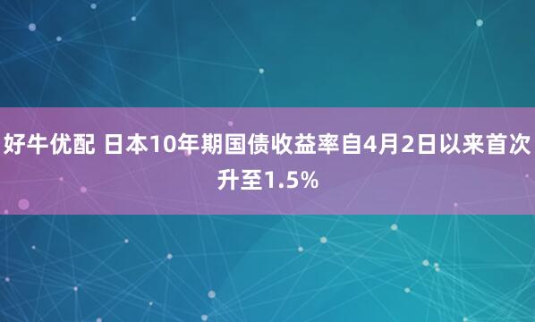好牛优配 日本10年期国债收益率自4月2日以来首次升至1.5%