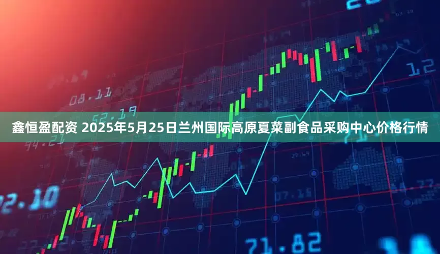 鑫恒盈配资 2025年5月25日兰州国际高原夏菜副食品采购中心价格行情