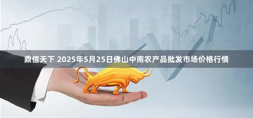 鼎信天下 2025年5月25日佛山中南农产品批发市场价格行情