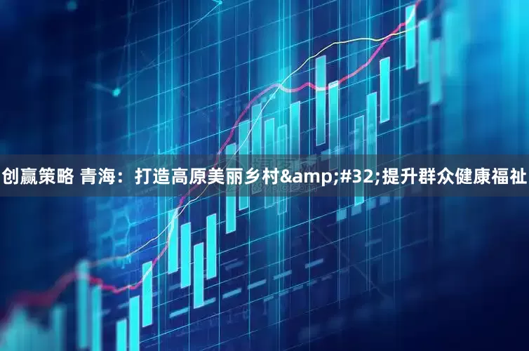 创赢策略 青海：打造高原美丽乡村&#32;提升群众健康福祉
