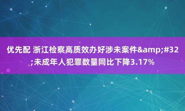 优先配 浙江检察高质效办好涉未案件&#32;未成年人犯罪数量同比下降3.17%