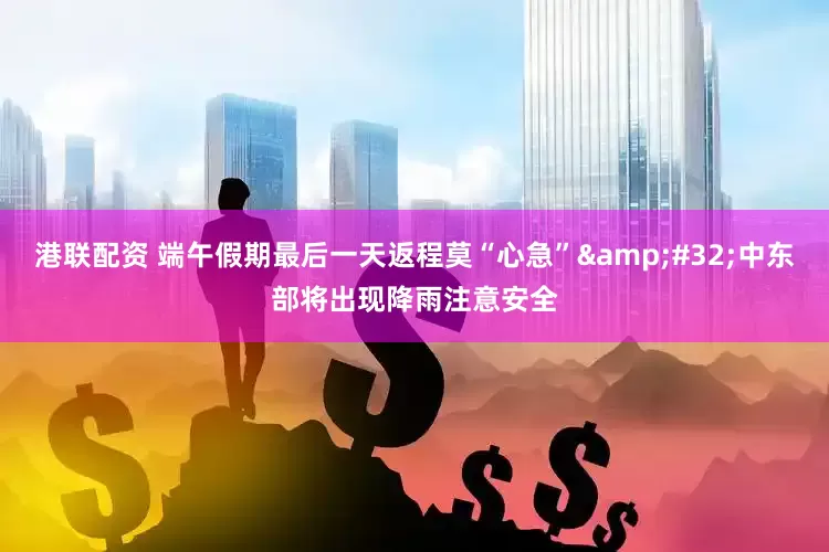 港联配资 端午假期最后一天返程莫“心急”&#32;中东部将出现降雨注意安全