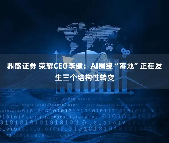 鼎盛证券 荣耀CEO李健：AI围绕“落地”正在发生三个结构性转变