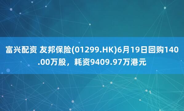 富兴配资 友邦保险(01299.HK)6月19日回购140.00万股，耗资9409.97万港元