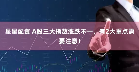 星星配资 A股三大指数涨跌不一，有2大重点需要注意！