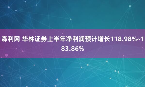 森利网 华林证券上半年净利润预计增长118.98%~183.86%