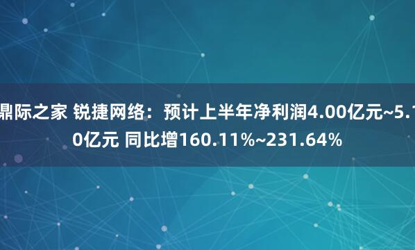 鼎际之家 锐捷网络：预计上半年净利润4.00亿元~5.10亿元 同比增160.11%~231.64%