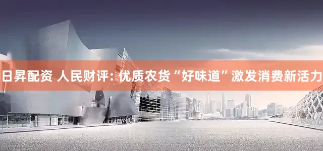 日昇配资 人民财评: 优质农货“好味道”激发消费新活力