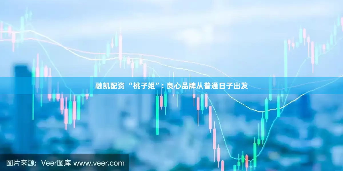 融凯配资 “桃子姐”: 良心品牌从普通日子出发