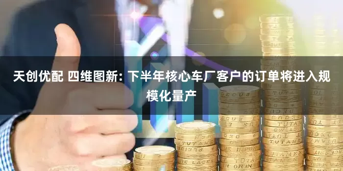 天创优配 四维图新: 下半年核心车厂客户的订单将进入规模化量产