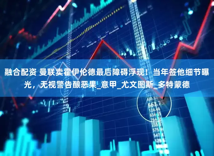 融合配资 曼联卖霍伊伦德最后障碍浮现！当年签他细节曝光，无视警告酿恶果_意甲_尤文图斯_多特蒙德
