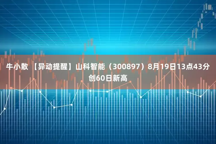 牛小散 【异动提醒】山科智能（300897）8月19日13点43分创60日新高