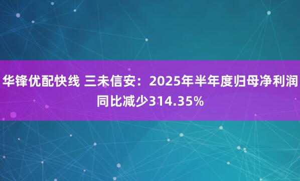 华锋优配快线 三未信安：2025年半年度归母净利润同比减少314.35%