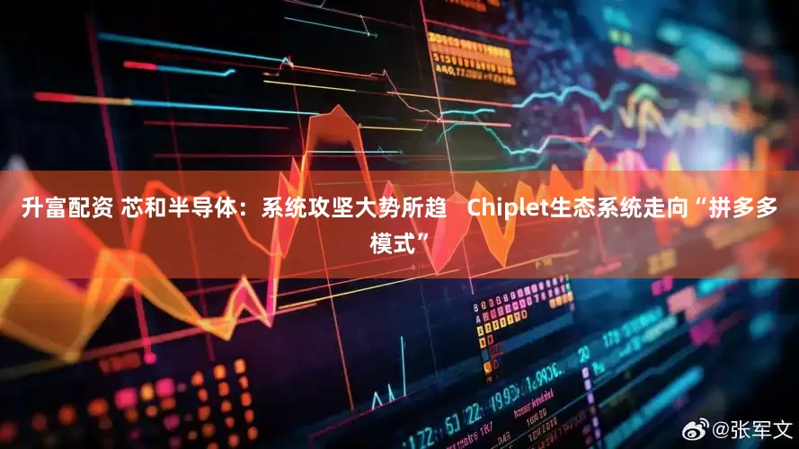 升富配资 芯和半导体：系统攻坚大势所趋   Chiplet生态系统走向“拼多多模式”