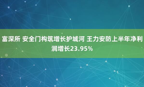 富深所 安全门构筑增长护城河 王力安防上半年净利润增长23.95%