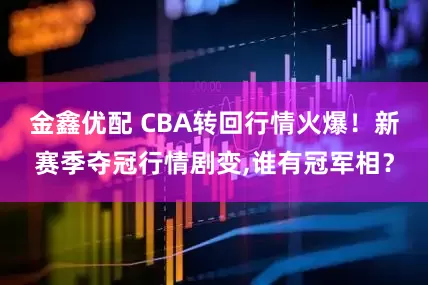 金鑫优配 CBA转回行情火爆！新赛季夺冠行情剧变,谁有冠军相？