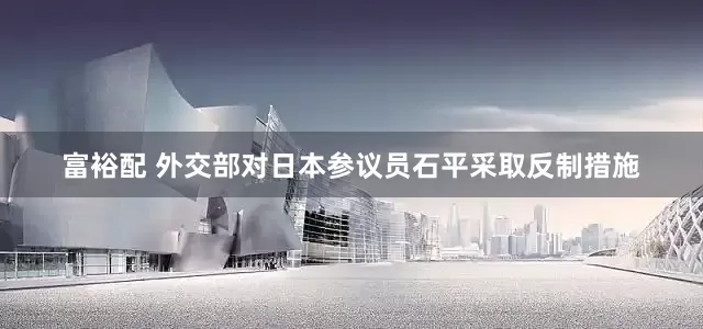 富裕配 外交部对日本参议员石平采取反制措施