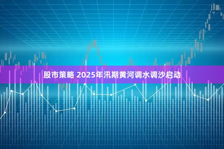 股市策略 2025年汛期黄河调水调沙启动