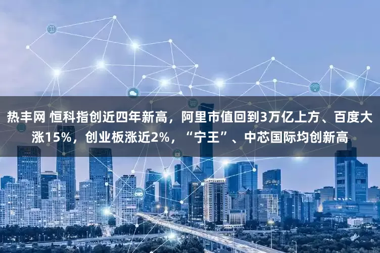 热丰网 恒科指创近四年新高，阿里市值回到3万亿上方、百度大涨15%，创业板涨近2%，“宁王”、中芯国际均创新高