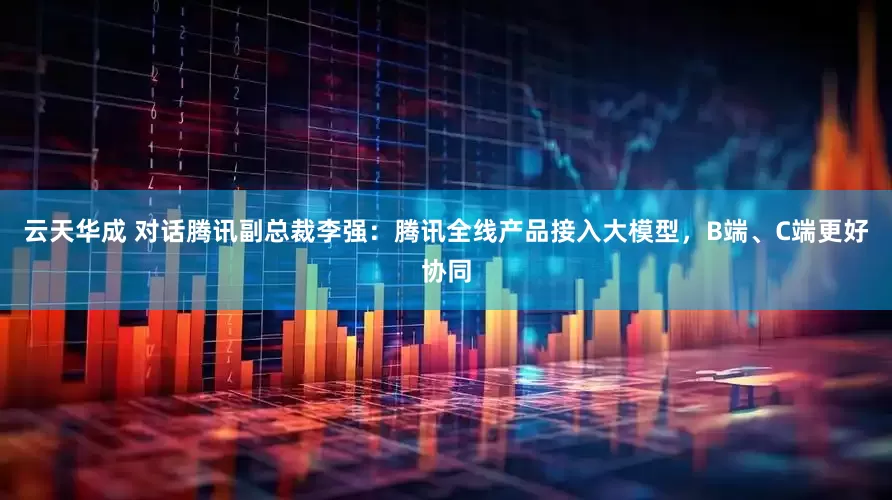 云天华成 对话腾讯副总裁李强：腾讯全线产品接入大模型，B端、C端更好协同