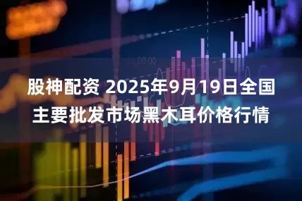 股神配资 2025年9月19日全国主要批发市场黑木耳价格行情