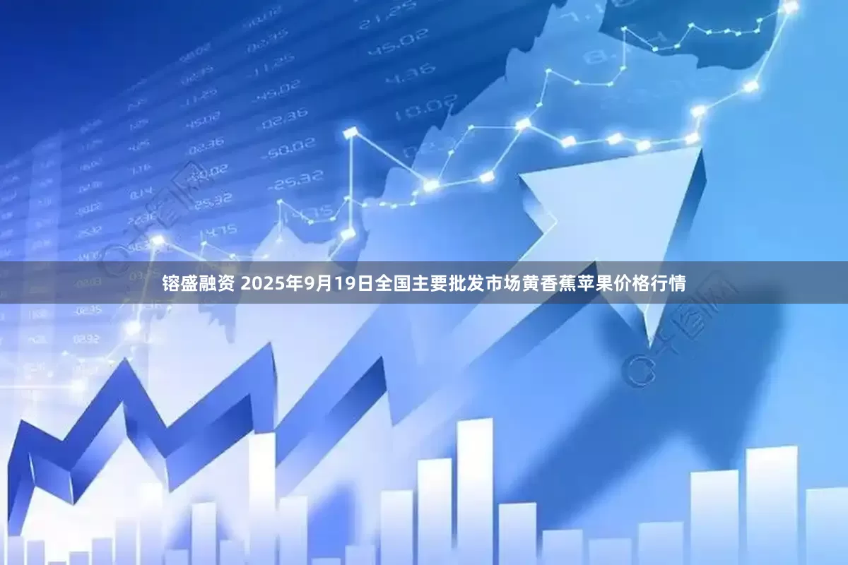 镕盛融资 2025年9月19日全国主要批发市场黄香蕉苹果价格行情