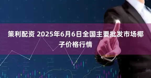 策利配资 2025年6月6日全国主要批发市场椰子价格行情