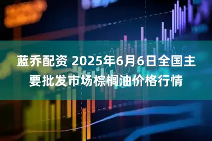 蓝乔配资 2025年6月6日全国主要批发市场棕榈油价格行情