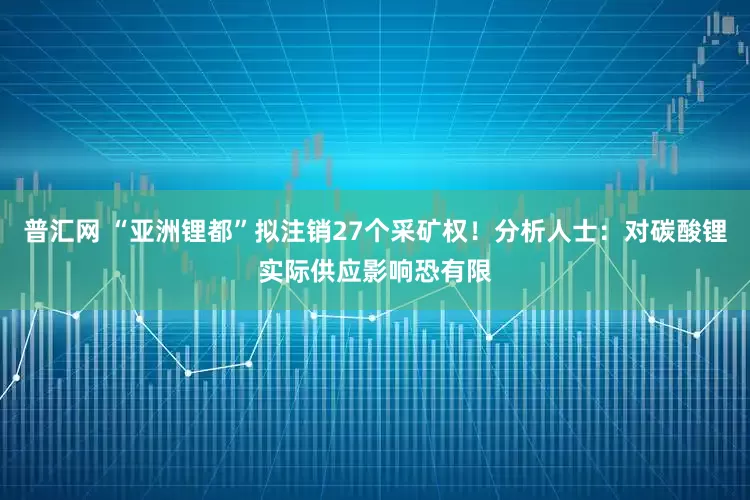 普汇网 “亚洲锂都”拟注销27个采矿权！分析人士：对碳酸锂实际供应影响恐有限