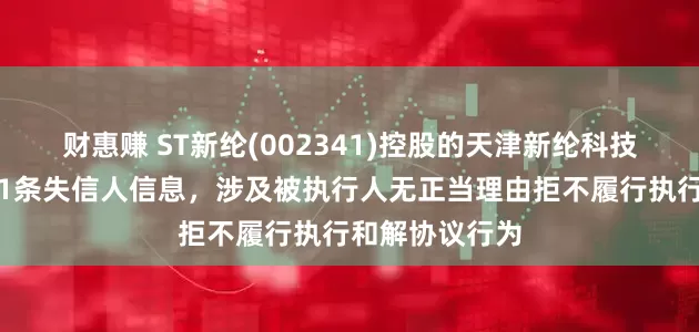 财惠赚 ST新纶(002341)控股的天津新纶科技有限公司新增1条失信人信息，涉及被执行人无正当理由拒不履行执行和解协议行为