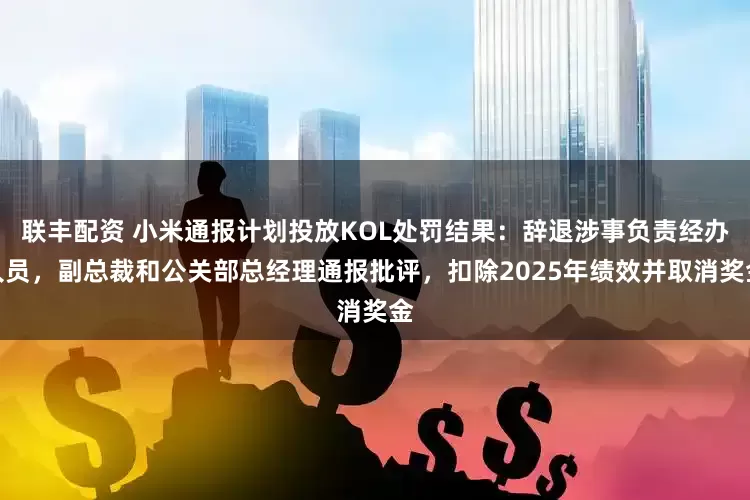 联丰配资 小米通报计划投放KOL处罚结果：辞退涉事负责经办人员，副总裁和公关部总经理通报批评，扣除2025年绩效并取消奖金