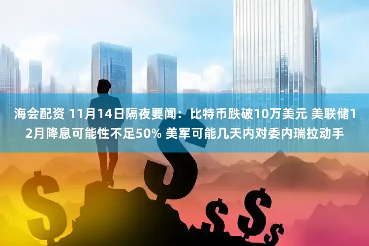 海会配资 11月14日隔夜要闻：比特币跌破10万美元 美联储12月降息可能性不足50% 美军可能几天内对委内瑞拉动手