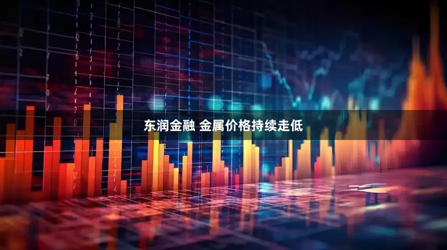 东润金融 金属价格持续走低