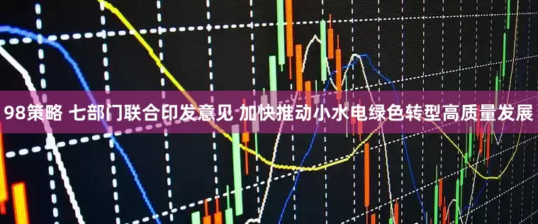 98策略 七部门联合印发意见 加快推动小水电绿色转型高质量发展