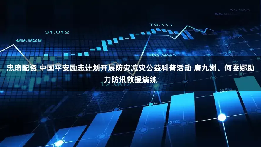忠琦配资 中国平安励志计划开展防灾减灾公益科普活动 唐九洲、何雯娜助力防汛救援演练